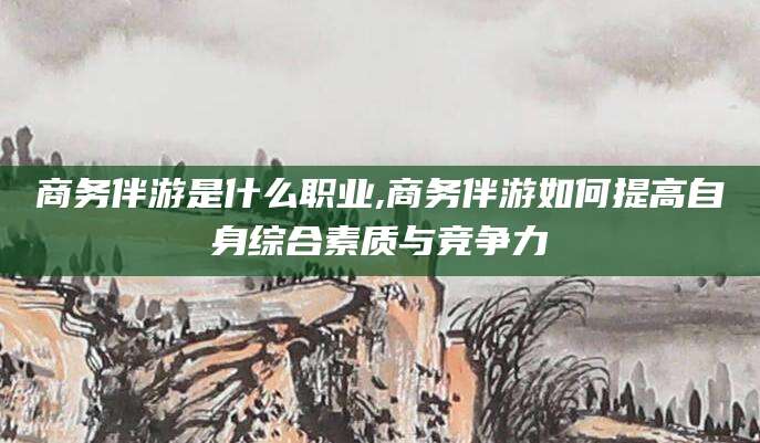 京山商务伴游是什么职业,商务伴游如何提高自身综合素质与竞争力