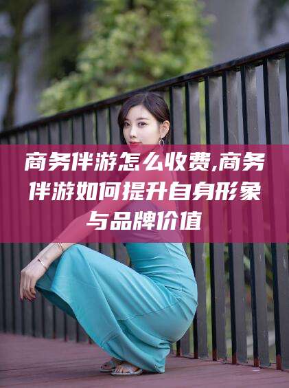 京山商务伴游怎么收费,商务伴游如何提升自身形象与品牌价值