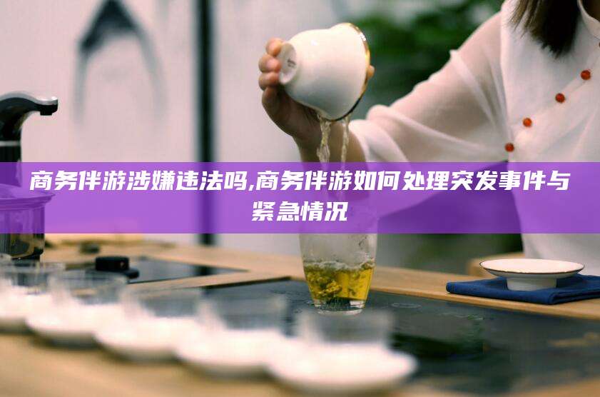 京山商务伴游涉嫌违法吗,商务伴游如何处理突发事件与紧急情况