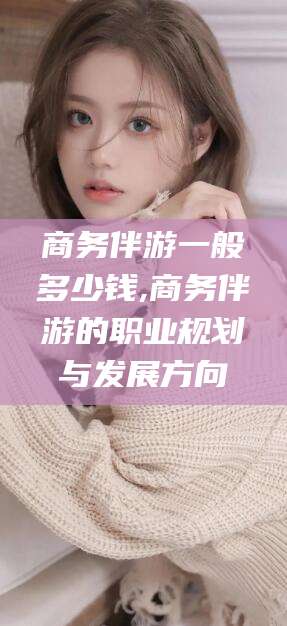 京山商务伴游一般多少钱,商务伴游的职业规划与发展方向
