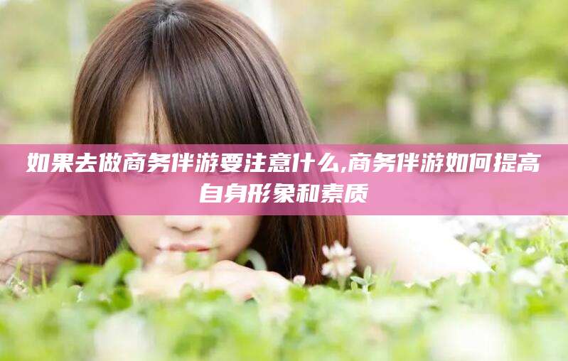京山如果去做商务伴游要注意什么,商务伴游如何提高自身形象和素质