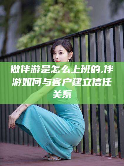 京山做伴游是怎么上班的,伴游如何与客户建立信任关系