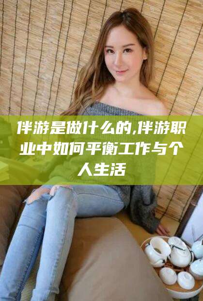 京山伴游是做什么的,伴游职业中如何平衡工作与个人生活