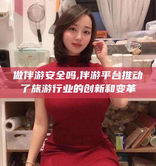 京山做伴游安全吗,伴游平台推动了旅游行业的创新和变革
