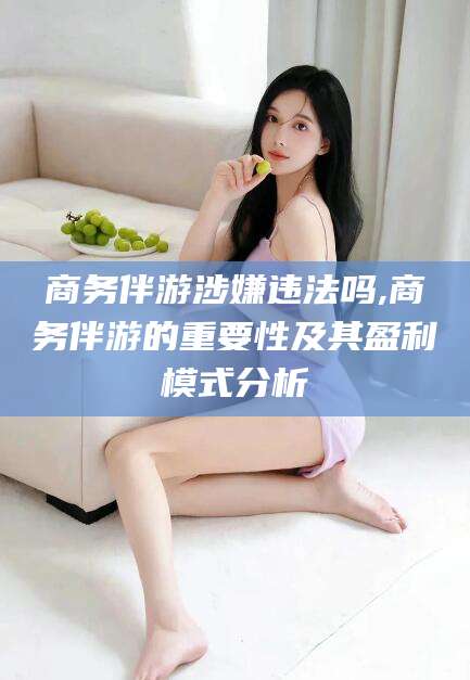 京山商务伴游涉嫌违法吗,商务伴游的重要性及其盈利模式分析