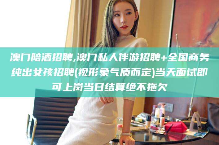 京山澳门陪酒招聘,澳门私人伴游招聘+全国商务纯出女孩招聘(视形象气质而定)当天面试即可上岗当日结算绝不拖欠