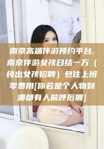 京山南京高端伴游预约平台,南京伴游女孩日结一万（纯出女孩招聘）包住上班零费用[你若是个人物到哪都有人前呼后拥]