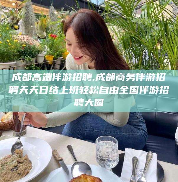 京山成都高端伴游招聘,成都商务伴游招聘天天日结上班轻松自由全国伴游招聘大圈