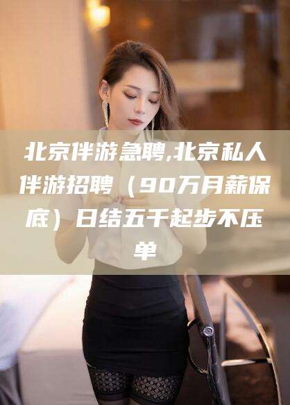 京山北京伴游急聘,北京私人伴游招聘（90万月薪保底）日结五千起步不压单