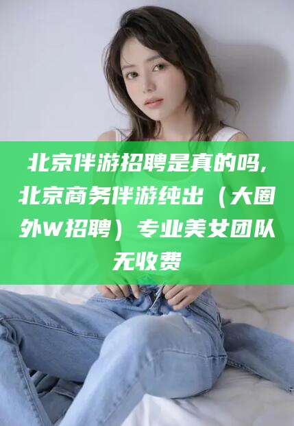 京山北京伴游招聘是真的吗,北京商务伴游纯出（大圈外W招聘）专业美女团队无收费
