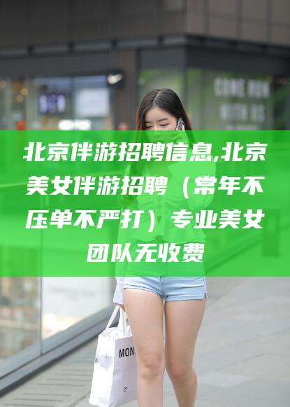 京山北京伴游招聘信息,北京美女伴游招聘（常年不压单不严打）专业美女团队无收费