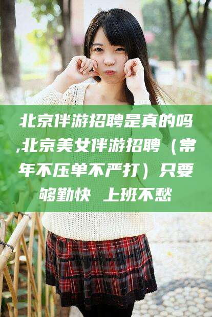 京山北京伴游招聘是真的吗,北京美女伴游招聘（常年不压单不严打）只要够勤快 上班不愁