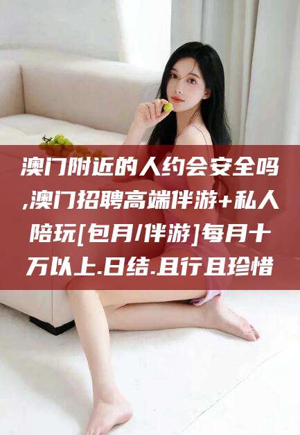京山澳门附近的人约会安全吗,澳门招聘高端伴游+私人陪玩[包月/伴游]每月十万以上.日结.且行且珍惜