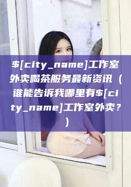 京山工作室外卖喝茶服务最新资讯（谁能告诉我哪里有京山工作室外卖？）