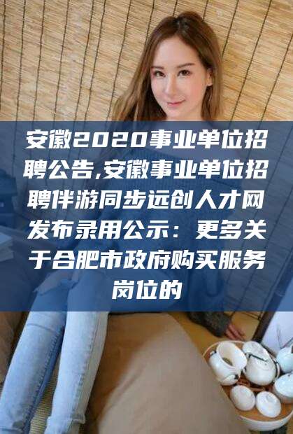 京山安徽2020事业单位招聘公告,安徽事业单位招聘伴游同步远创人才网发布录用公示：更多关于合肥市政府购买服务岗位的