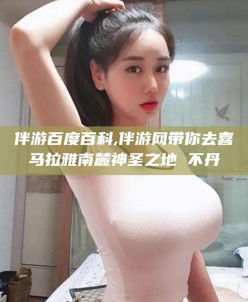 京山伴游百度百科,伴游网带你去喜马拉雅南麓神圣之地 不丹