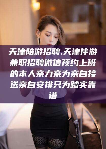 京山天津陪游招聘,天津伴游兼职招聘微信预约上班的本人亲力亲为亲自接送亲自安排只为踏实靠谱