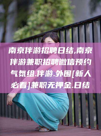 京山南京伴游招聘日结,南京伴游兼职招聘微信预约气氛组.伴游.外围[新人必看]兼职无押金.日结