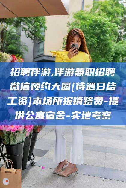 京山招聘伴游,伴游兼职招聘微信预约大圈[待遇日结工资]本场所报销路费-提供公寓宿舍-实地考察