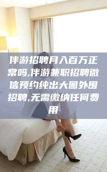 京山伴游招聘月入百万正常吗,伴游兼职招聘微信预约纯出大圈外围招聘,无需缴纳任何费用