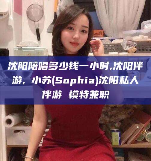 京山沈阳陪唱多少钱一小时,沈阳伴游,贠小苏(Sophia)沈阳私人伴游 模特兼职