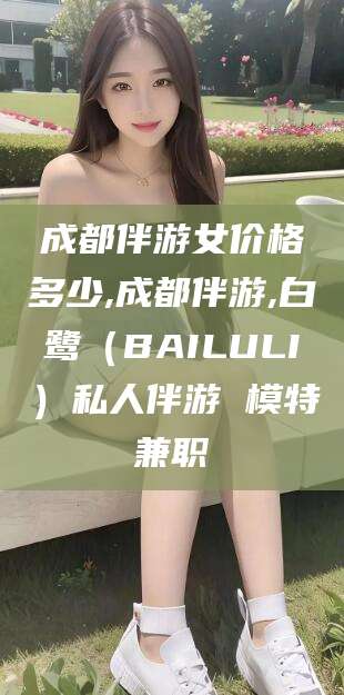 京山成都伴游女价格多少,成都伴游,白鹭（BAILULI）私人伴游 模特兼职