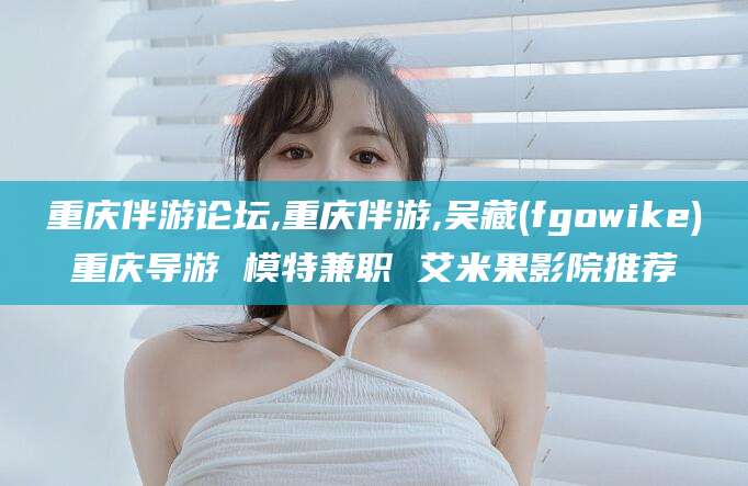 京山重庆伴游论坛,重庆伴游,吴藏(fgowike)重庆导游 模特兼职 艾米果影院推荐