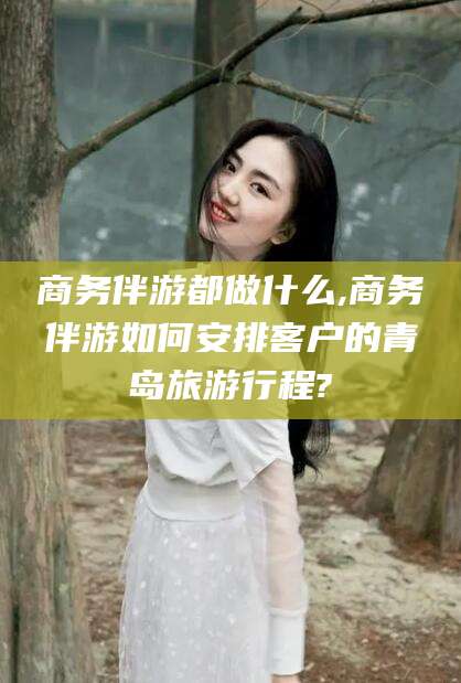 京山商务伴游都做什么,商务伴游如何安排客户的青岛旅游行程?