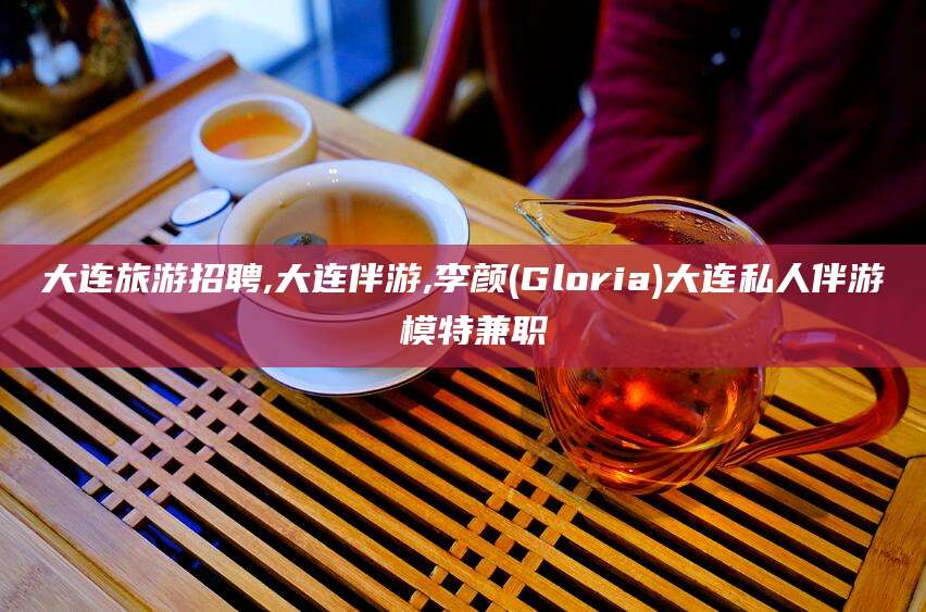 京山大连旅游招聘,大连伴游,李颜(Gloria)大连私人伴游 模特兼职
