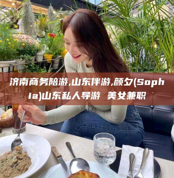 京山济南商务陪游,山东伴游,颜夕(Sophia)山东私人导游 美女兼职