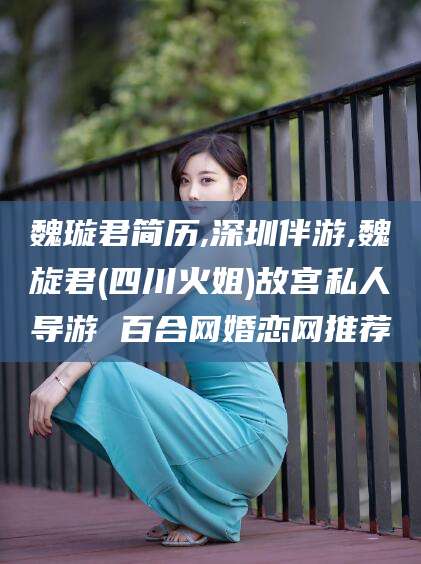 京山魏璇君简历,深圳伴游,魏旋君(四川火姐)故宫私人导游 百合网婚恋网推荐
