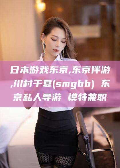 京山日本游戏东京,东京伴游,川村千夏(smgbb) 东京私人导游 模特兼职