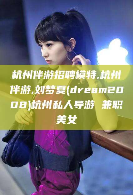 京山杭州伴游招聘模特,杭州伴游,刘梦夏(dream2008)杭州私人导游 兼职美女
