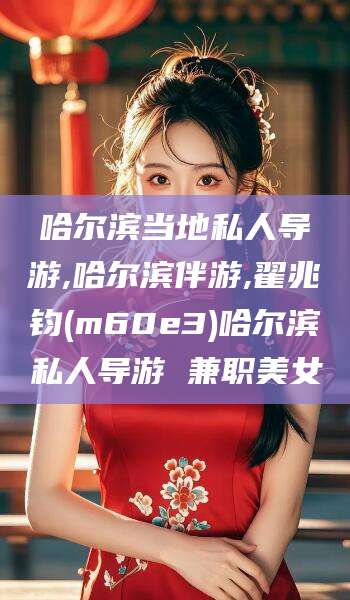 京山哈尔滨当地私人导游,哈尔滨伴游,翟兆钧(m60e3)哈尔滨私人导游 兼职美女