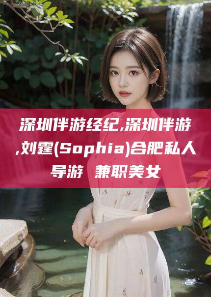 京山深圳伴游经纪,深圳伴游,刘霆(Sophia)合肥私人导游 兼职美女