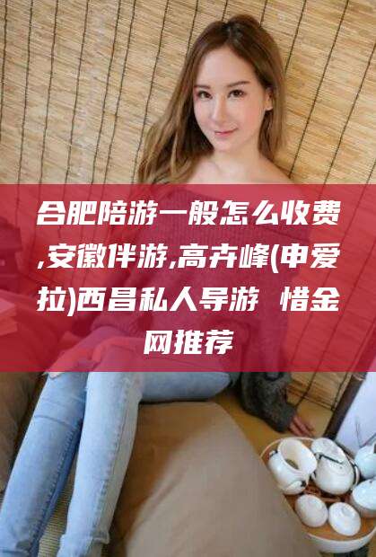 京山合肥陪游一般怎么收费,安徽伴游,高卉峰(申爱拉)西昌私人导游 惜金网推荐