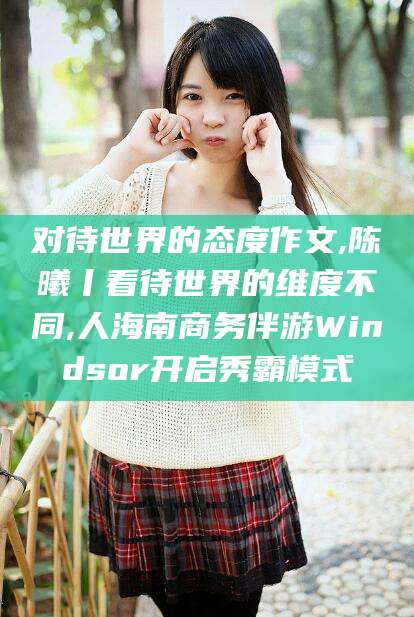 京山对待世界的态度作文,陈曦丨看待世界的维度不同,人海南商务伴游Windsor开启秀霸模式