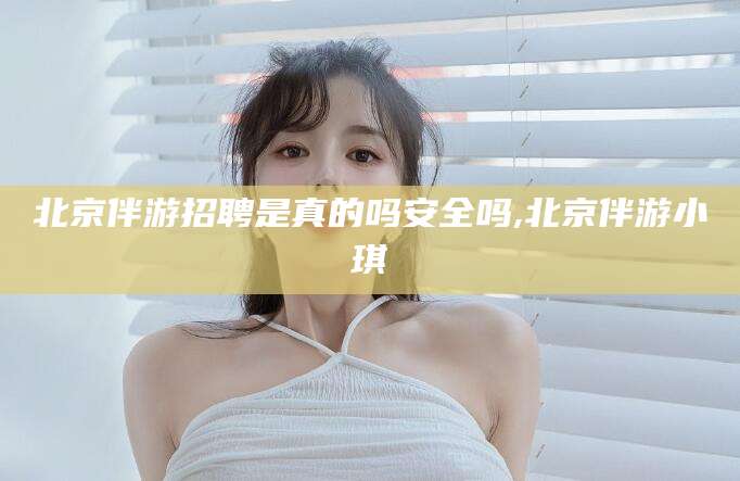 京山北京伴游招聘是真的吗安全吗,北京伴游小琪