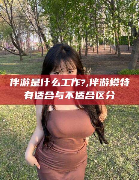 京山伴游是什么工作?,伴游模特有适合与不适合区分