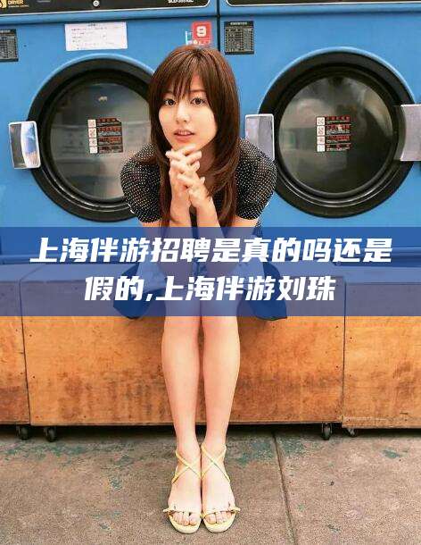 京山上海伴游招聘是真的吗还是假的,上海伴游刘珠