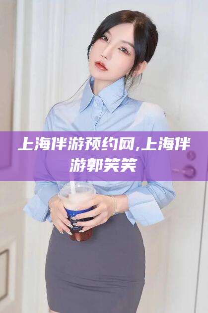 京山上海伴游预约网,上海伴游郭笑笑