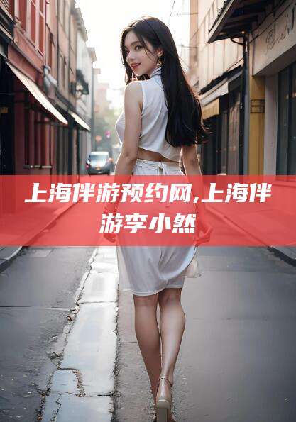 京山上海伴游预约网,上海伴游李小然
