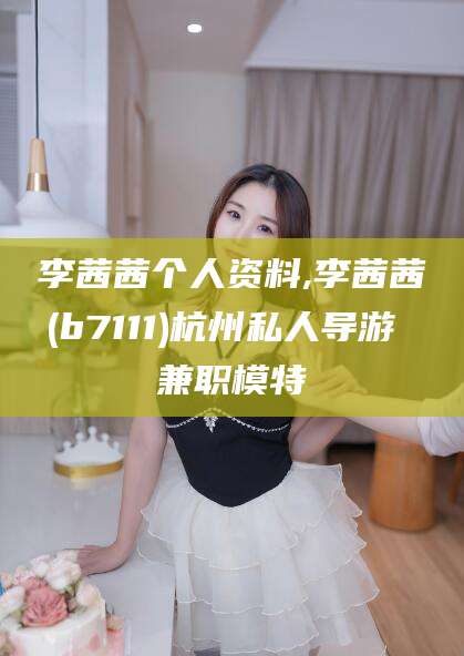 京山李茜茜个人资料,李茜茜(b7111)杭州私人导游 兼职模特