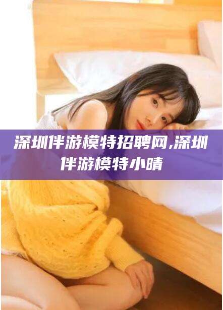 京山深圳伴游模特招聘网,深圳伴游模特小晴