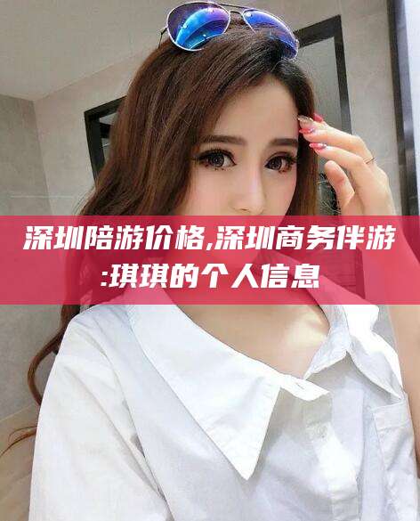 京山深圳陪游价格,深圳商务伴游:琪琪的个人信息