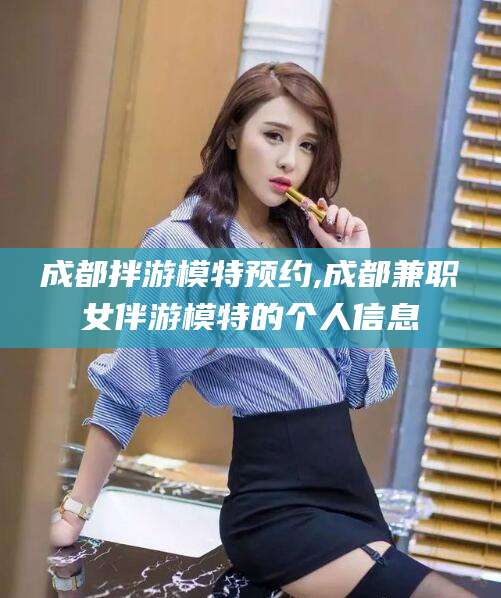 京山成都拌游模特预约,成都兼职女伴游模特的个人信息