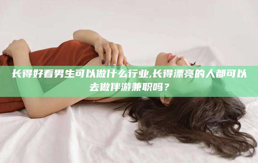 京山长得好看男生可以做什么行业,长得漂亮的人都可以去做伴游兼职吗？