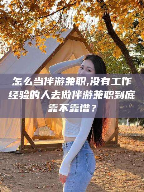 京山怎么当伴游兼职,没有工作经验的人去做伴游兼职到底靠不靠谱？