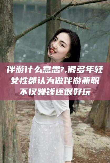 京山伴游什么意思?,很多年轻女性都认为做伴游兼职不仅赚钱还很好玩