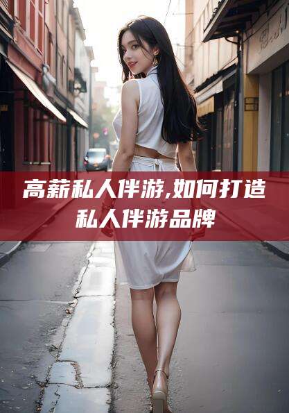 京山高薪私人伴游,如何打造私人伴游品牌